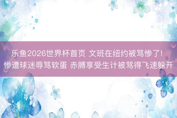 乐鱼2026世界杯首页 文班在纽约被骂惨了! 惨遭球迷辱骂软蛋 赤膊享受生计被骂得飞速躲开