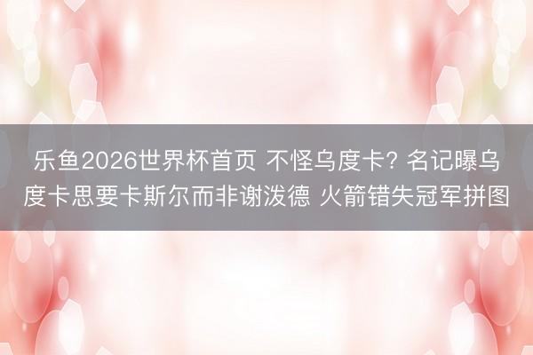 乐鱼2026世界杯首页 不怪乌度卡? 名记曝乌度卡思要卡斯尔而非谢泼德 火箭错失冠军拼图
