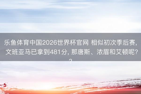 乐鱼体育中国2026世界杯官网 相似初次季后赛, 文班亚马已拿到481分, 那唐斯、浓眉和艾顿呢?