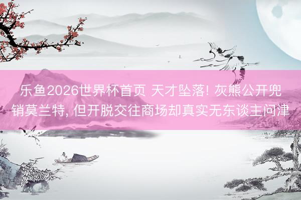 乐鱼2026世界杯首页 天才坠落! 灰熊公开兜销莫兰特， 但开脱交往商场却真实无东谈主问津