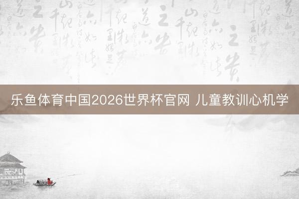 乐鱼体育中国2026世界杯官网 儿童教训心机学