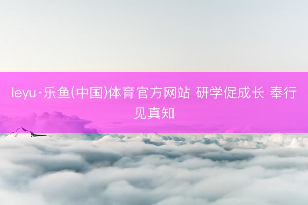 leyu·乐鱼(中国)体育官方网站 研学促成长 奉行见真知