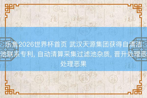 乐鱼2026世界杯首页 武汉天源集团获得自清洁滤池联系专利, 自动清算采集过滤池杂质, 晋升处理恶果