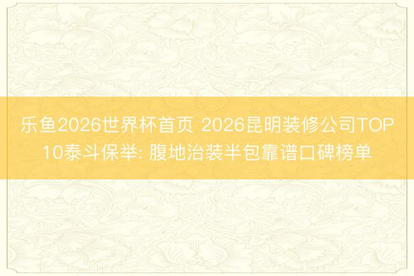 乐鱼2026世界杯首页 2026昆明装修公司TOP10泰斗保举: 腹地治装半包靠谱口碑榜单