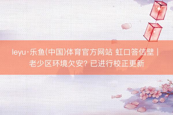 leyu·乐鱼(中国)体育官方网站 虹口答信壁 | 老少区环境欠安? 已进行校正更新