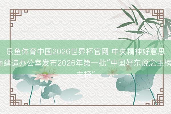 乐鱼体育中国2026世界杯官网 中央精神好意思丽建造办公室发布2026年第一批“中国好东说念主榜”