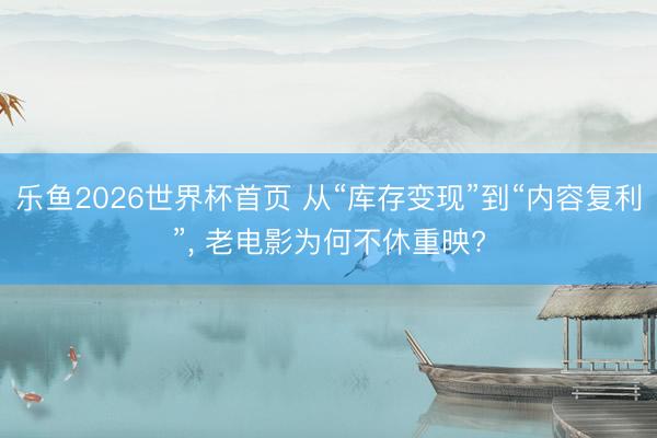 乐鱼2026世界杯首页 从“库存变现”到“内容复利”, 老电影为何不休重映?