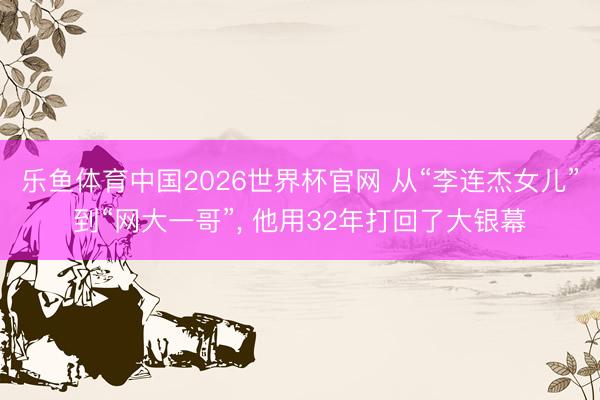 乐鱼体育中国2026世界杯官网 从“李连杰女儿”到“网大一哥”, 他用32年打回了大银幕