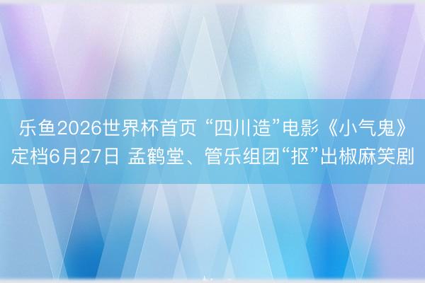 乐鱼2026世界杯首页 “四川造”电影《小气鬼》定档6月27日 孟鹤堂、管乐组团“抠”出椒麻笑剧