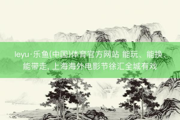 leyu·乐鱼(中国)体育官方网站 能玩、能换、能带走, 上海海外电影节徐汇全城有戏