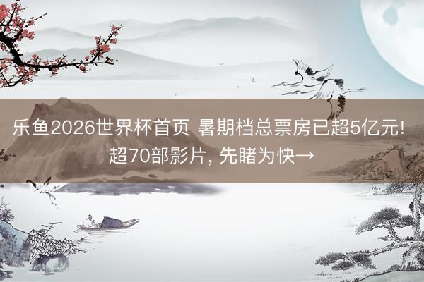 乐鱼2026世界杯首页 暑期档总票房已超5亿元! 超70部影片, 先睹为快→