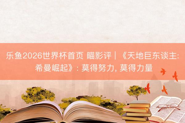 乐鱼2026世界杯首页 瞄影评 | 《天地巨东谈主: 希曼崛起》: 莫得努力, 莫得力量