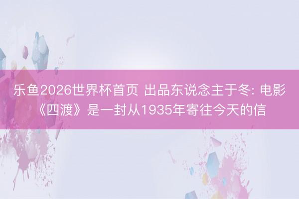 乐鱼2026世界杯首页 出品东说念主于冬: 电影《四渡》是一封从1935年寄往今天的信