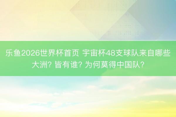 乐鱼2026世界杯首页 宇宙杯48支球队来自哪些大洲? 皆有谁? 为何莫得中国队?