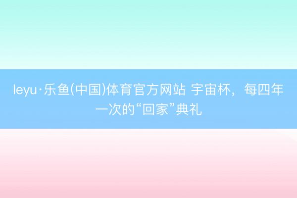 leyu·乐鱼(中国)体育官方网站 宇宙杯，每四年一次的“回家”典礼