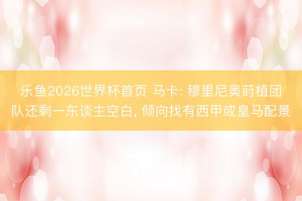 乐鱼2026世界杯首页 马卡: 穆里尼奥莳植团队还剩一东谈主空白, 倾向找有西甲或皇马配景