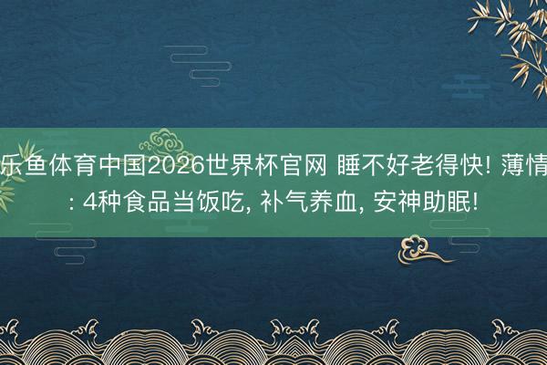 乐鱼体育中国2026世界杯官网 睡不好老得快! 薄情: 4种食品当饭吃, 补气养血, 安神助眠!