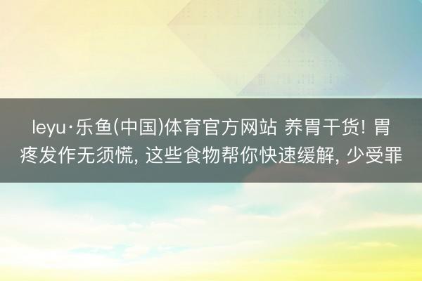 leyu·乐鱼(中国)体育官方网站 养胃干货! 胃疼发作无须慌, 这些食物帮你快速缓解, 少受罪