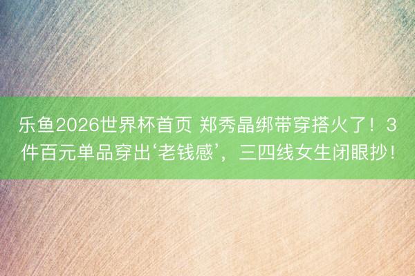 乐鱼2026世界杯首页 郑秀晶绑带穿搭火了！3件百元单品穿出‘老钱感’，三四线女生闭眼抄！