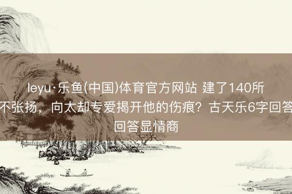 leyu·乐鱼(中国)体育官方网站 建了140所学校从不张扬，向太却专爱揭开他的伤痕？古天乐6字回答显情商