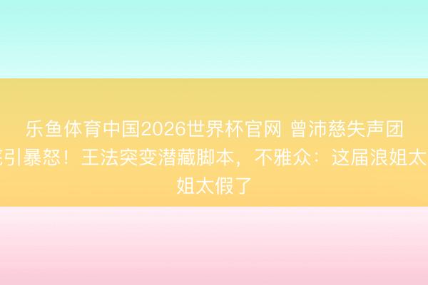 乐鱼体育中国2026世界杯官网 曾沛慈失声团垫底引暴怒！王法突变潜藏脚本，不雅众：这届浪姐太假了