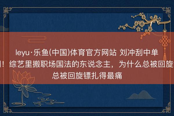 leyu·乐鱼(中国)体育官方网站 刘冲刮中单间却遭群嘲！综艺里搬职场国法的东说念主，为什么总被回旋镖扎得最痛