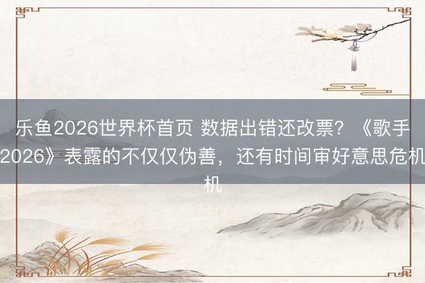 乐鱼2026世界杯首页 数据出错还改票？《歌手2026》表露的不仅仅伪善，还有时间审好意思危机