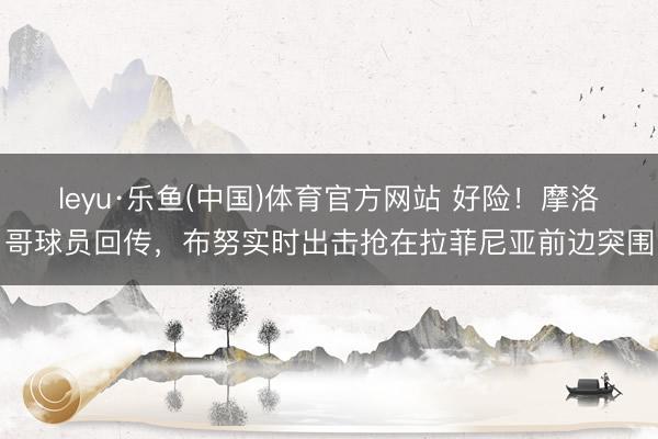 leyu·乐鱼(中国)体育官方网站 好险！摩洛哥球员回传，布努实时出击抢在拉菲尼亚前边突围