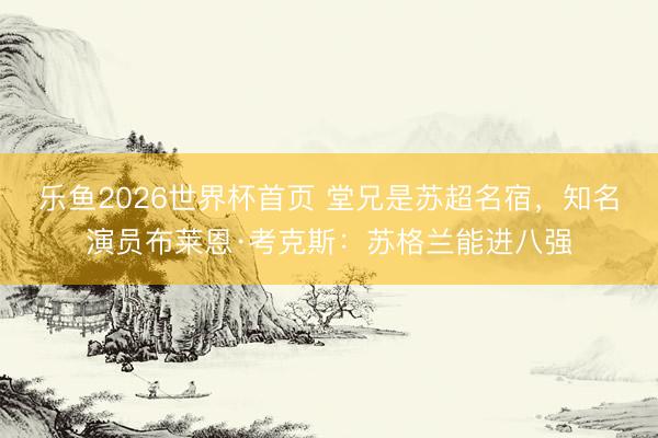乐鱼2026世界杯首页 堂兄是苏超名宿，知名演员布莱恩·考克斯：苏格兰能进八强