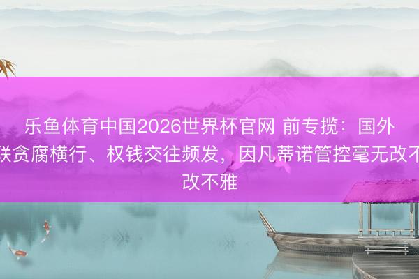 乐鱼体育中国2026世界杯官网 前专揽：国外足联贪腐横行、权钱交往频发，因凡蒂诺管控毫无改不雅