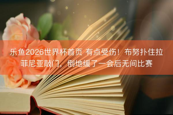 乐鱼2026世界杯首页 有点受伤！布努扑住拉菲尼亚敲门，倒地缓了一会后无间比赛