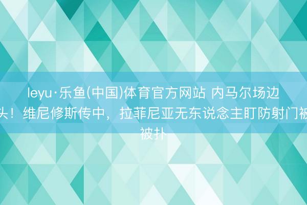leyu·乐鱼(中国)体育官方网站 内马尔场边抱头！维尼修斯传中，拉菲尼亚无东说念主盯防射门被扑