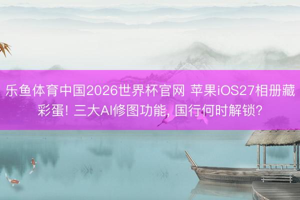 乐鱼体育中国2026世界杯官网 苹果iOS27相册藏彩蛋! 三大AI修图功能, 国行何时解锁?