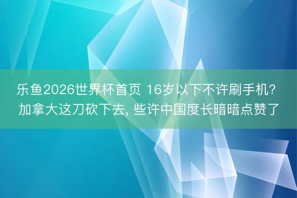 乐鱼2026世界杯首页 16岁以下不许刷手机? 加拿大这刀砍下去, 些许中国度长暗暗点赞了