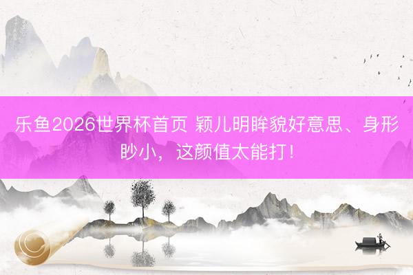 乐鱼2026世界杯首页 颖儿明眸貌好意思、身形眇小，这颜值太能打！