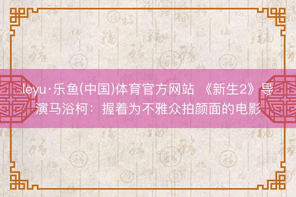 leyu·乐鱼(中国)体育官方网站 《新生2》导演马浴柯：握着为不雅众拍颜面的电影