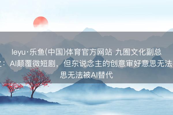 leyu·乐鱼(中国)体育官方网站 九囿文化副总裁王为之：AI颠覆微短剧，但东说念主的创意审好意思无法被AI替代