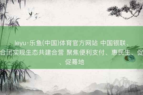 leyu·乐鱼(中国)体育官方网站 中国银联、蚂连合团实现生态共建合营 聚焦便利支付、惠民生、促蓦地