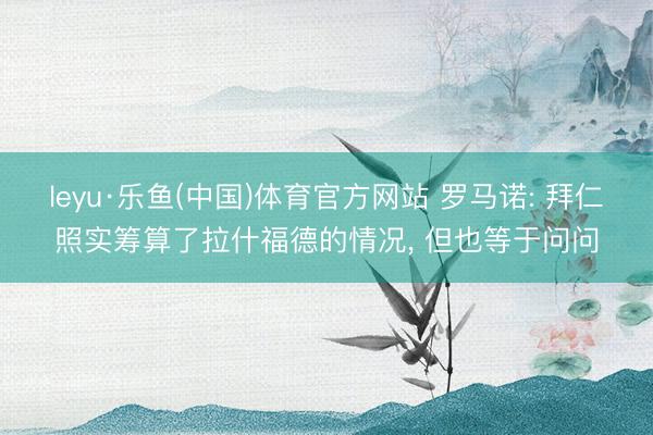 leyu·乐鱼(中国)体育官方网站 罗马诺: 拜仁照实筹算了拉什福德的情况, 但也等于问问
