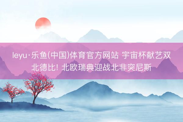 leyu·乐鱼(中国)体育官方网站 宇宙杯献艺双北德比! 北欧瑞典迎战北非突尼斯