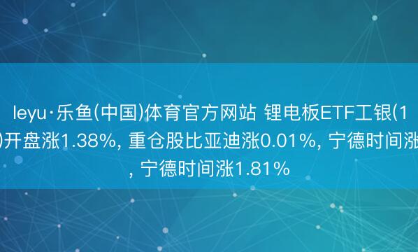 leyu·乐鱼(中国)体育官方网站 锂电板ETF工银(159840)开盘涨1.38%, 重仓股比亚迪涨0.01%, 宁德时间涨1.81%