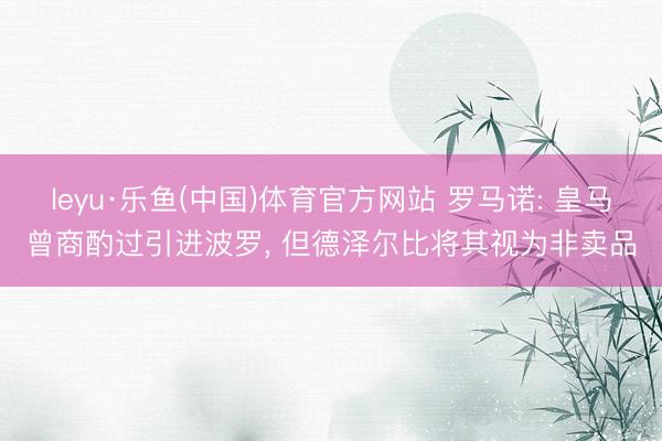 leyu·乐鱼(中国)体育官方网站 罗马诺: 皇马曾商酌过引进波罗, 但德泽尔比将其视为非卖品