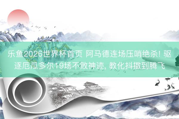 乐鱼2026世界杯首页 阿马德连场压哨绝杀! 驱逐厄瓜多尔19场不败神迹, 教化抖擞到腾飞