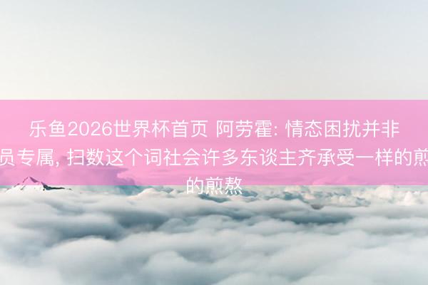 乐鱼2026世界杯首页 阿劳霍: 情态困扰并非球员专属, 扫数这个词社会许多东谈主齐承受一样的煎熬