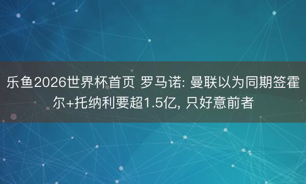 乐鱼2026世界杯首页 罗马诺: 曼联以为同期签霍尔+托纳利要超1.5亿, 只好意前者
