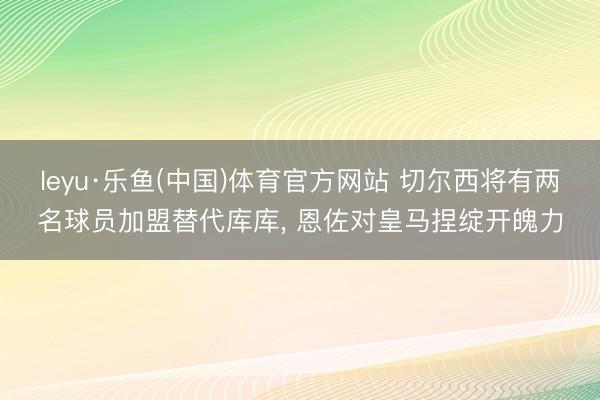 leyu·乐鱼(中国)体育官方网站 切尔西将有两名球员加盟替代库库, 恩佐对皇马捏绽开魄力