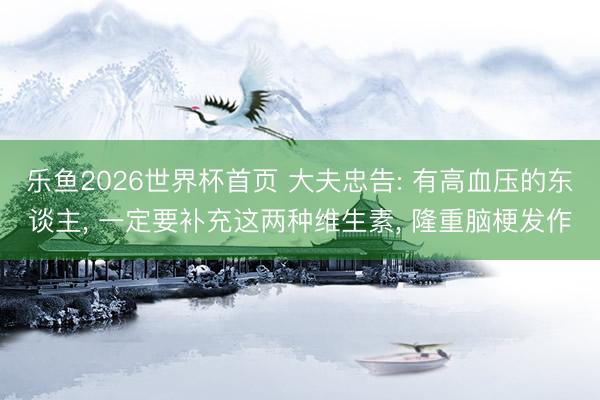 乐鱼2026世界杯首页 大夫忠告: 有高血压的东谈主， 一定要补充这两种维生素， 隆重脑梗发作