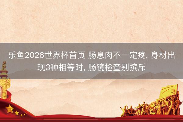 乐鱼2026世界杯首页 肠息肉不一定疼， 身材出现3种相等时， 肠镜检查别摈斥