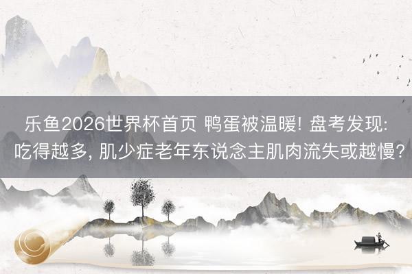 乐鱼2026世界杯首页 鸭蛋被温暖! 盘考发现: 吃得越多， 肌少症老年东说念主肌肉流失或越慢?