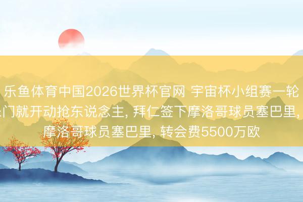 乐鱼体育中国2026世界杯官网 宇宙杯小组赛一轮还没打完， 欧洲朱门就开动抢东说念主， 拜仁签下摩洛哥球员塞巴里， 转会费5500万欧